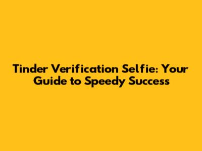 Tinder Verification Selfie: Your Guide to Speedy Success