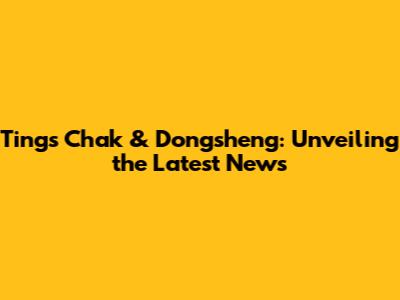 Tings Chak & Dongsheng: Unveiling the Latest News