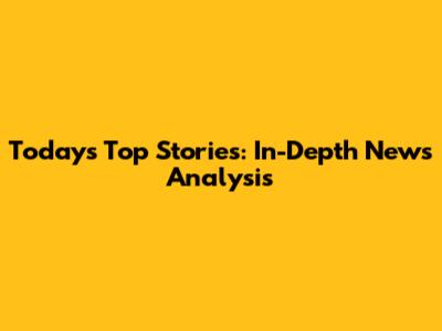 Today's Top Stories: In-Depth News Analysis
