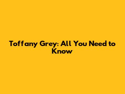 Toffany Grey: All You Need to Know