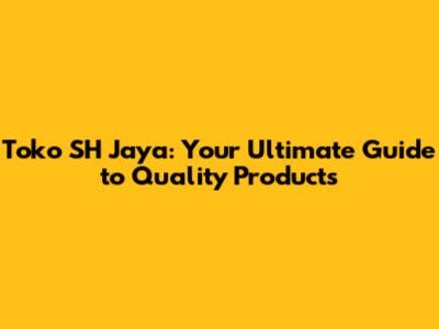 Toko SH Jaya: Your Ultimate Guide to Quality Products