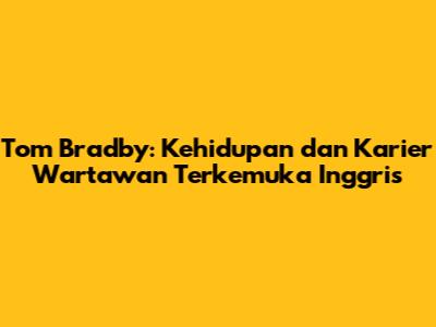 Tom Bradby: Kehidupan dan Karier Wartawan Terkemuka Inggris