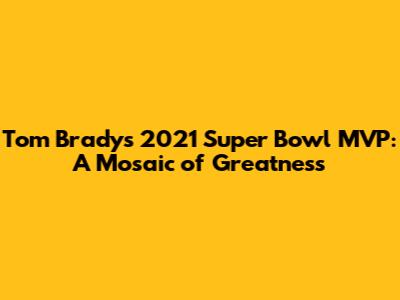 Tom Brady's 2021 Super Bowl MVP: A Mosaic of Greatness