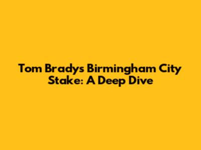 Tom Brady's Birmingham City Stake: A Deep Dive