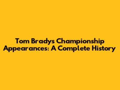 Tom Brady's Championship Appearances: A Complete History