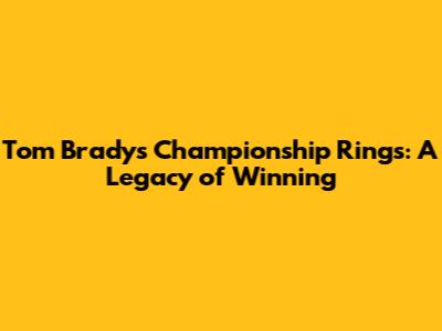 Tom Brady's Championship Rings: A Legacy of Winning