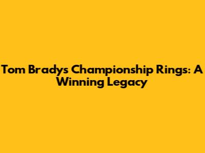 Tom Brady's Championship Rings: A Winning Legacy