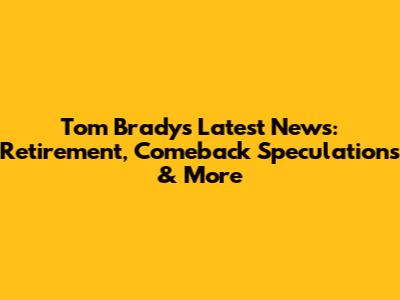 Tom Brady's Latest News: Retirement, Comeback Speculations & More