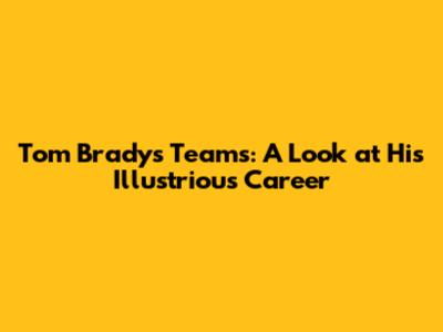 Tom Brady's Teams: A Look at His Illustrious Career