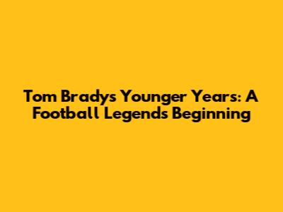 Tom Brady's Younger Years: A Football Legend's Beginning