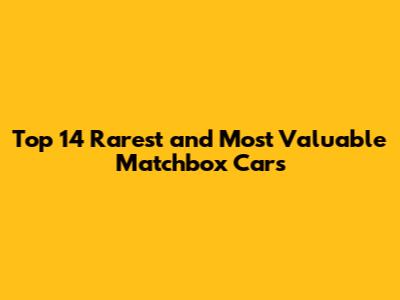 Top 14 Rarest and Most Valuable Matchbox Cars