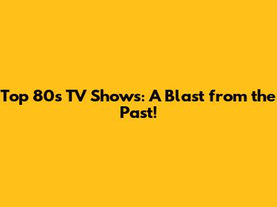 Top 80s TV Shows: A Blast from the Past!