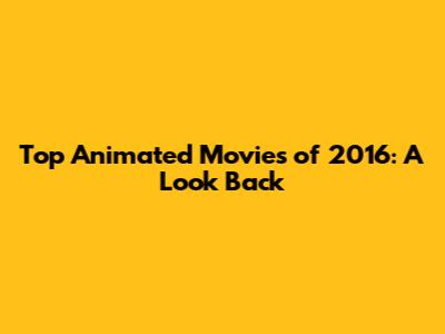 Top Animated Movies of 2016: A Look Back