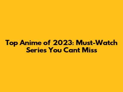 Top Anime of 2023: Must-Watch Series You Can't Miss