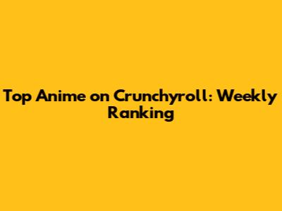 Top Anime on Crunchyroll: Weekly Ranking