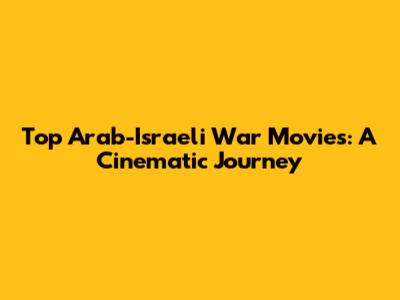 Top Arab-Israeli War Movies: A Cinematic Journey