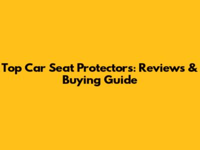 Top Car Seat Protectors: Reviews & Buying Guide