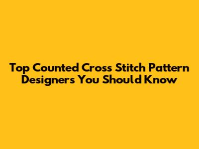Top Counted Cross Stitch Pattern Designers You Should Know