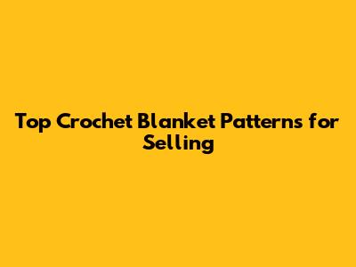 Top Crochet Blanket Patterns for Selling