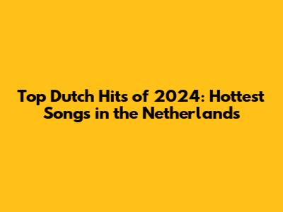 Top Dutch Hits of 2024: Hottest Songs in the Netherlands