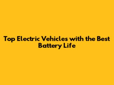 Top Electric Vehicles with the Best Battery Life