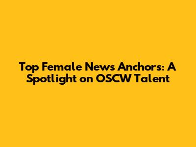 Top Female News Anchors: A Spotlight on OSCW Talent