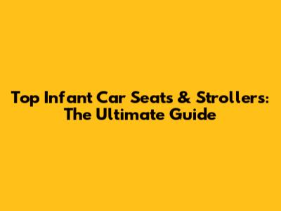 Top Infant Car Seats & Strollers: The Ultimate Guide