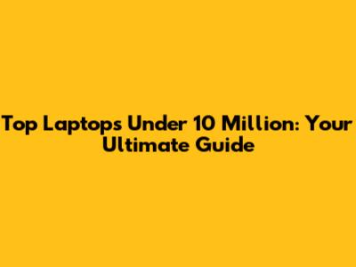 Top Laptops Under 10 Million: Your Ultimate Guide