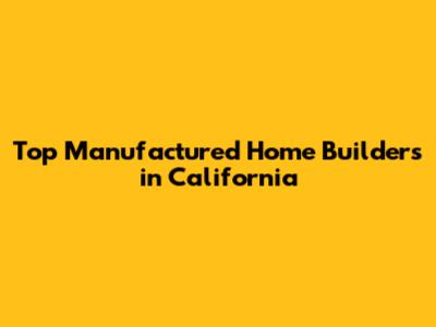 Top Manufactured Home Builders in California