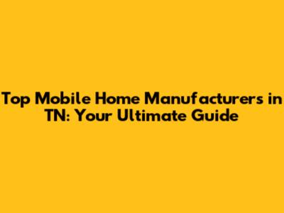 Top Mobile Home Manufacturers in TN: Your Ultimate Guide