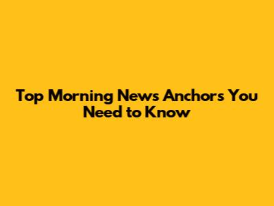 Top Morning News Anchors You Need to Know