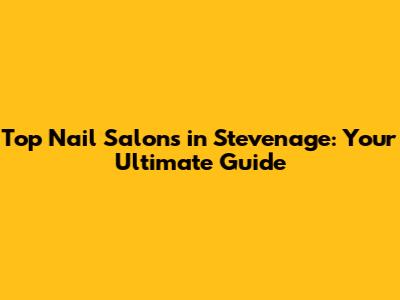 Top Nail Salons in Stevenage: Your Ultimate Guide