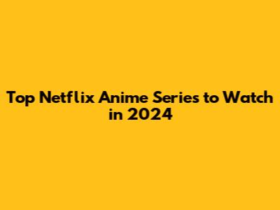 Top Netflix Anime Series to Watch in 2024