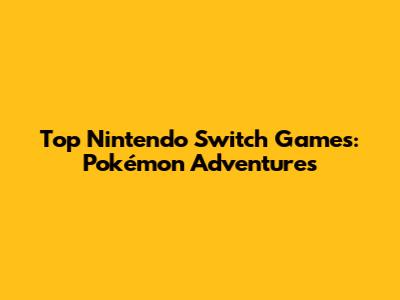 Top Nintendo Switch Games: Pokémon Adventures