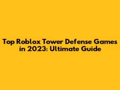 Top Roblox Tower Defense Games in 2023: Ultimate Guide