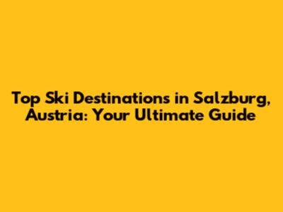 Top Ski Destinations in Salzburg, Austria: Your Ultimate Guide