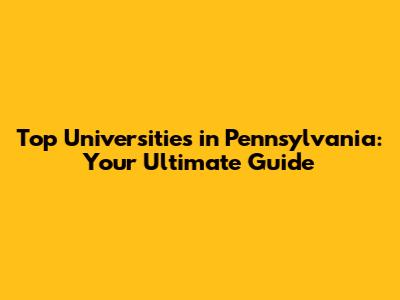 Top Universities in Pennsylvania: Your Ultimate Guide