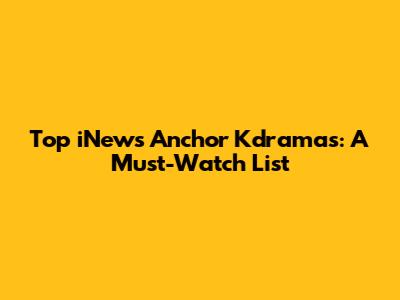 Top iNews Anchor Kdramas: A Must-Watch List