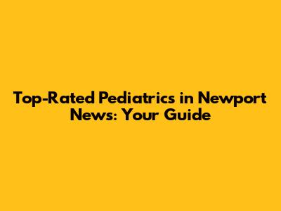 Top-Rated Pediatrics in Newport News: Your Guide