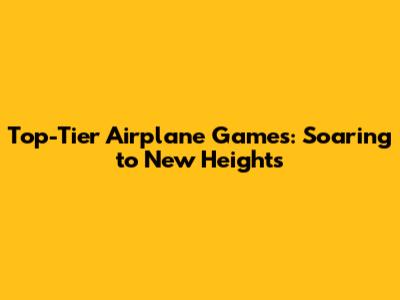 Top-Tier Airplane Games: Soaring to New Heights