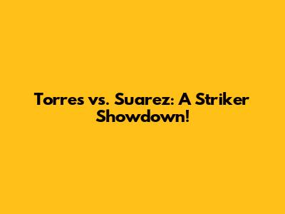Torres vs. Suarez: A Striker Showdown!