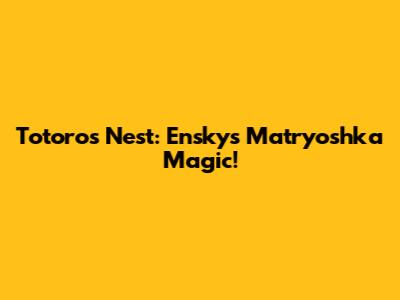 Totoro's Nest: Ensky's Matryoshka Magic!