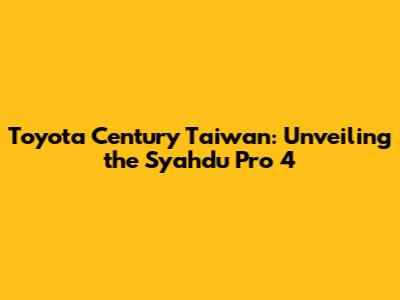 Toyota Century Taiwan: Unveiling the Syahdu Pro 4