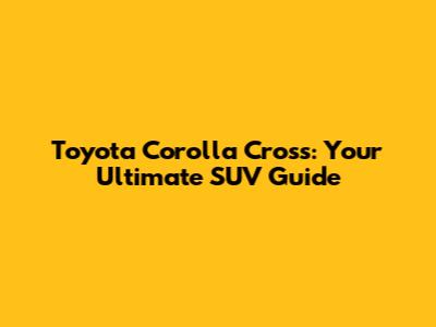 Toyota Corolla Cross: Your Ultimate SUV Guide