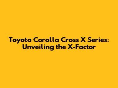 Toyota Corolla Cross X Series: Unveiling the X-Factor