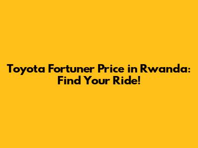 Toyota Fortuner Price in Rwanda: Find Your Ride!