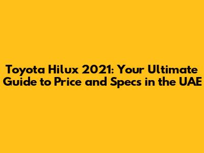 Toyota Hilux 2021: Your Ultimate Guide to Price and Specs in the UAE