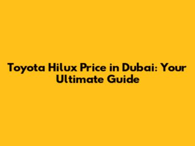Toyota Hilux Price in Dubai: Your Ultimate Guide