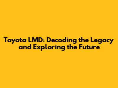 Toyota LMD: Decoding the Legacy and Exploring the Future
