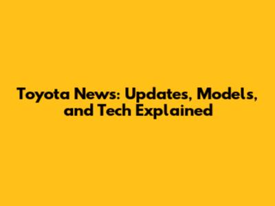 Toyota News: Updates, Models, and Tech Explained